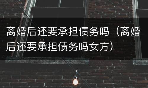 离婚后还要承担债务吗（离婚后还要承担债务吗女方）