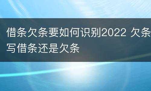 借条欠条要如何识别2022 欠条写借条还是欠条