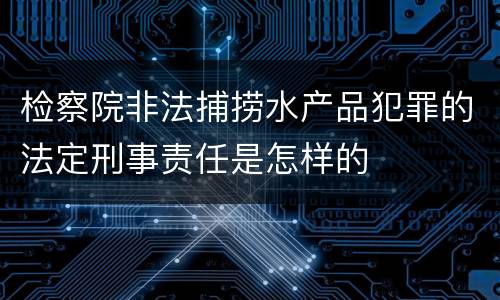 检察院非法捕捞水产品犯罪的法定刑事责任是怎样的