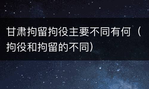 甘肃拘留拘役主要不同有何（拘役和拘留的不同）