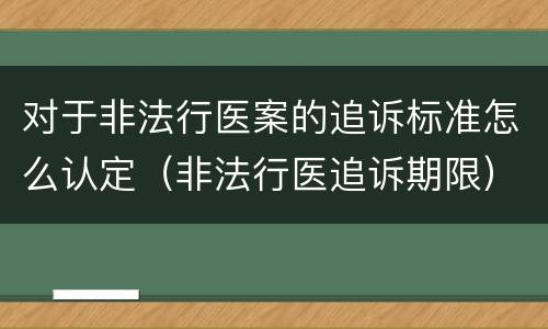 对于非法行医案的追诉标准怎么认定（非法行医追诉期限）