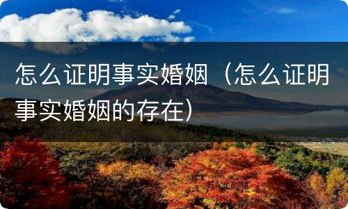 怎么证明事实婚姻（怎么证明事实婚姻的存在）