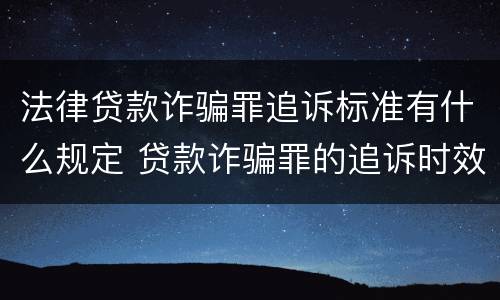 法律贷款诈骗罪追诉标准有什么规定 贷款诈骗罪的追诉时效