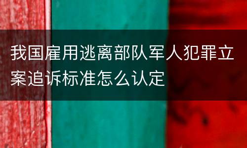 我国雇用逃离部队军人犯罪立案追诉标准怎么认定