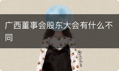 广西董事会股东大会有什么不同