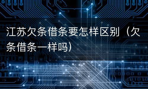 江苏欠条借条要怎样区别（欠条借条一样吗）