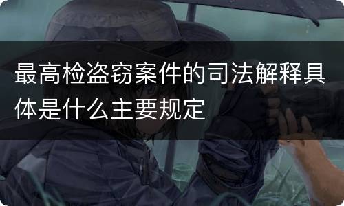 最高检盗窃案件的司法解释具体是什么主要规定