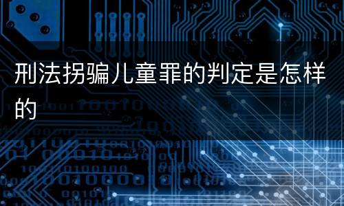 刑法拐骗儿童罪的判定是怎样的