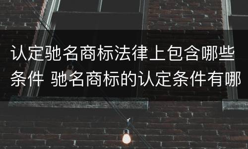 认定驰名商标法律上包含哪些条件 驰名商标的认定条件有哪些?