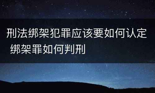 刑法绑架犯罪应该要如何认定 绑架罪如何判刑