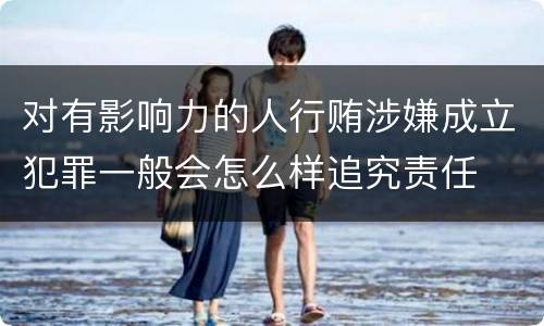 对有影响力的人行贿涉嫌成立犯罪一般会怎么样追究责任