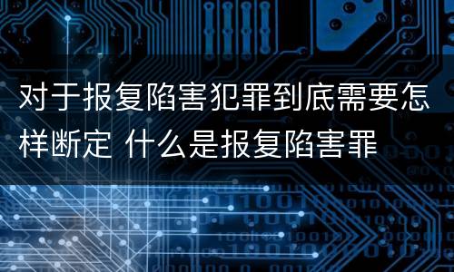 对于报复陷害犯罪到底需要怎样断定 什么是报复陷害罪