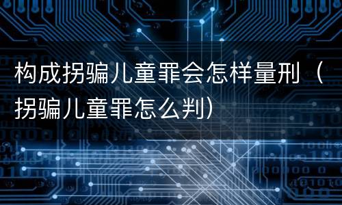 构成拐骗儿童罪会怎样量刑（拐骗儿童罪怎么判）