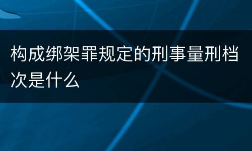 构成绑架罪规定的刑事量刑档次是什么
