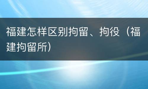 福建怎样区别拘留、拘役（福建拘留所）