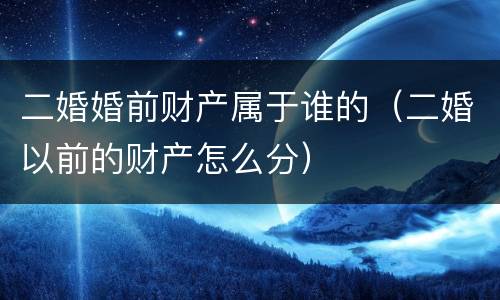 二婚婚前财产属于谁的（二婚以前的财产怎么分）