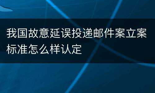 我国故意延误投递邮件案立案标准怎么样认定