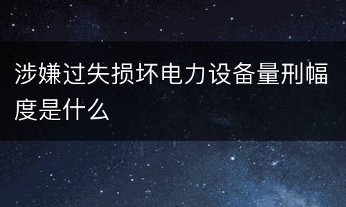 涉嫌过失损坏电力设备量刑幅度是什么