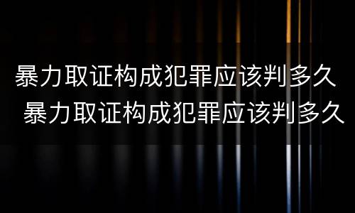 暴力取证构成犯罪应该判多久 暴力取证构成犯罪应该判多久呢