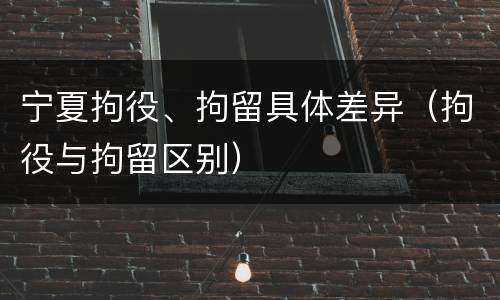 宁夏拘役、拘留具体差异（拘役与拘留区别）