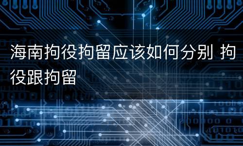 海南拘役拘留应该如何分别 拘役跟拘留