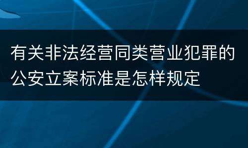有关非法经营同类营业犯罪的公安立案标准是怎样规定