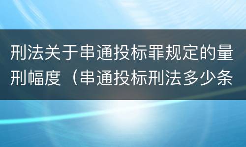 刑法关于串通投标罪规定的量刑幅度（串通投标刑法多少条）