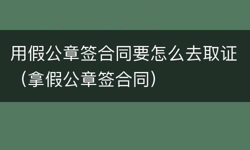 用假公章签合同要怎么去取证（拿假公章签合同）