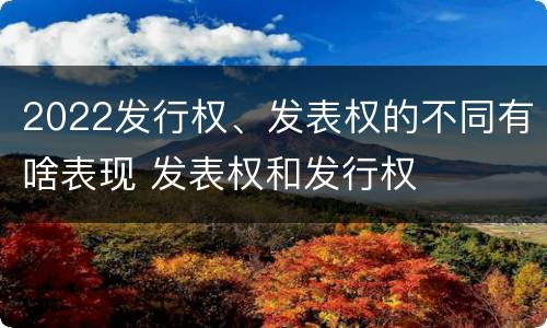 2022发行权、发表权的不同有啥表现 发表权和发行权