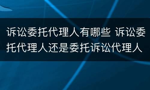诉讼委托代理人有哪些 诉讼委托代理人还是委托诉讼代理人