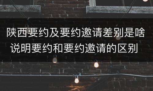 陕西要约及要约邀请差别是啥 说明要约和要约邀请的区别