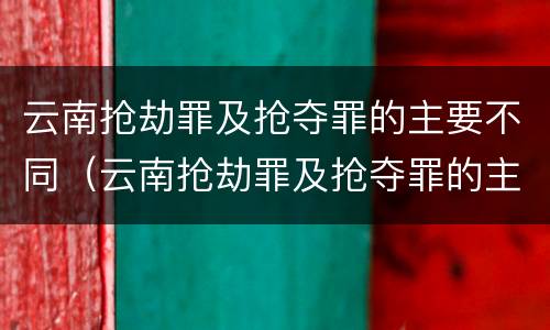 云南抢劫罪及抢夺罪的主要不同（云南抢劫罪及抢夺罪的主要不同情节）