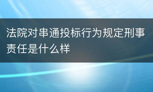 法院对串通投标行为规定刑事责任是什么样