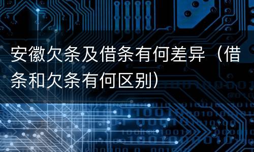 安徽欠条及借条有何差异（借条和欠条有何区别）