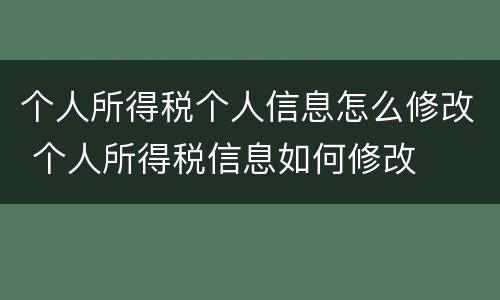 个人所得税个人信息怎么修改 个人所得税信息如何修改