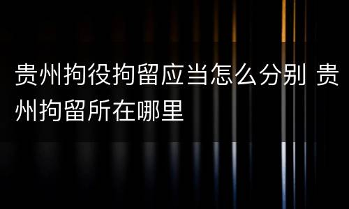 贵州拘役拘留应当怎么分别 贵州拘留所在哪里