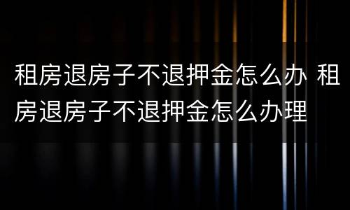 租房退房子不退押金怎么办 租房退房子不退押金怎么办理