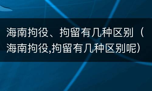 海南拘役、拘留有几种区别（海南拘役,拘留有几种区别呢）