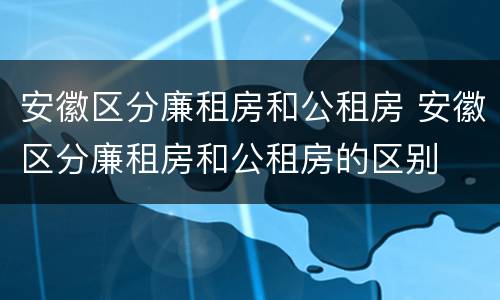 安徽区分廉租房和公租房 安徽区分廉租房和公租房的区别