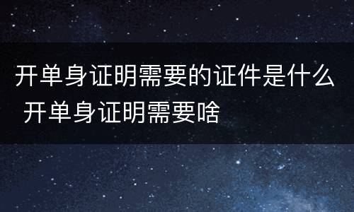 开单身证明需要的证件是什么 开单身证明需要啥