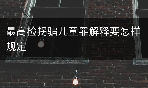 最高检拐骗儿童罪解释要怎样规定