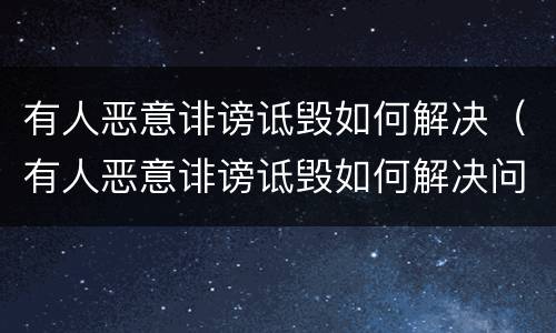 有人恶意诽谤诋毁如何解决（有人恶意诽谤诋毁如何解决问题）