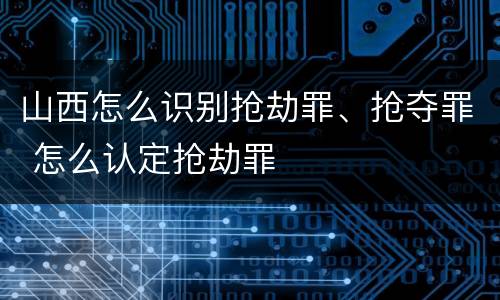 山西怎么识别抢劫罪、抢夺罪 怎么认定抢劫罪