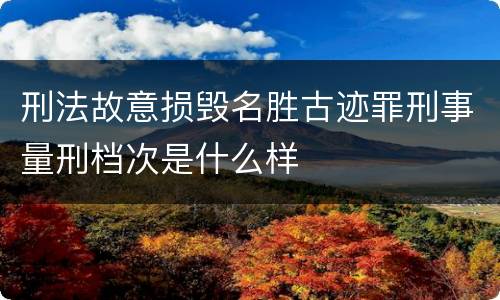 刑法故意损毁名胜古迹罪刑事量刑档次是什么样
