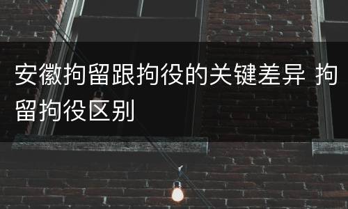 安徽拘留跟拘役的关键差异 拘留拘役区别