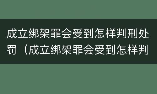 成立绑架罪会受到怎样判刑处罚（成立绑架罪会受到怎样判刑处罚吗）