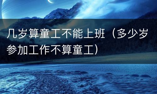 几岁算童工不能上班（多少岁参加工作不算童工）