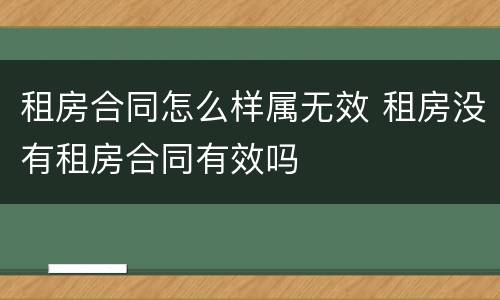 租房合同怎么样属无效 租房没有租房合同有效吗