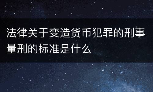 法律关于变造货币犯罪的刑事量刑的标准是什么