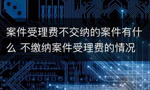 案件受理费不交纳的案件有什么 不缴纳案件受理费的情况